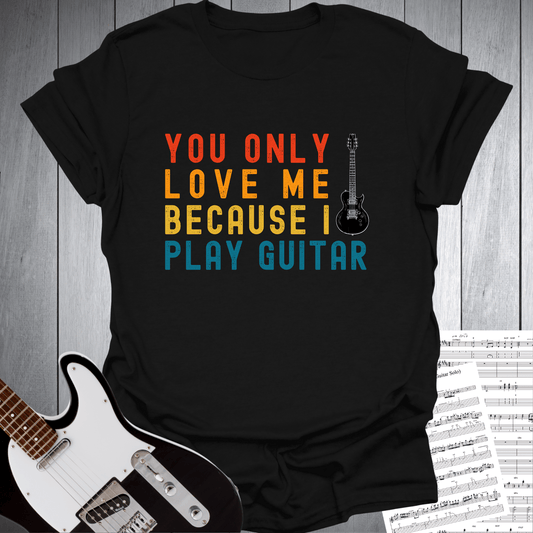 You Only Love Me Because I play Guitar T Shirt