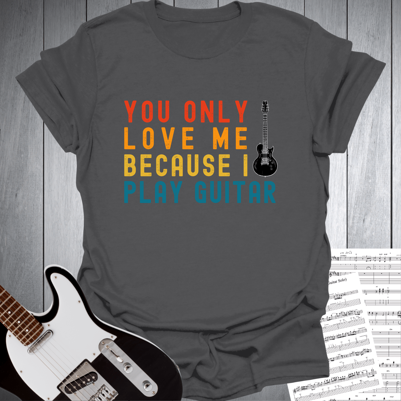 You Only Love Me Because I play Guitar T Shirt